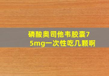 磷酸奥司他韦胶囊75mg一次性吃几颗啊