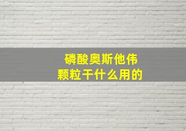 磷酸奥斯他伟颗粒干什么用的