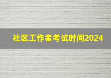 社区工作者考试时间2024