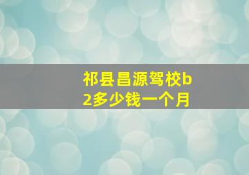 祁县昌源驾校b2多少钱一个月