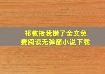 祁教授我错了全文免费阅读无弹窗小说下载