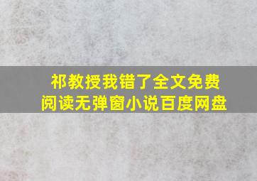 祁教授我错了全文免费阅读无弹窗小说百度网盘