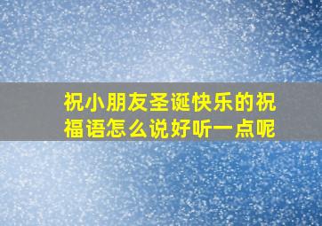 祝小朋友圣诞快乐的祝福语怎么说好听一点呢