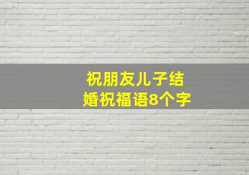 祝朋友儿子结婚祝福语8个字