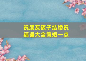 祝朋友孩子结婚祝福语大全简短一点