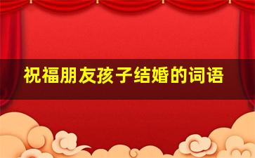 祝福朋友孩子结婚的词语