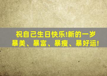 祝自己生日快乐!新的一岁暴美、暴富、暴瘦、暴好运!