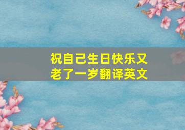 祝自己生日快乐又老了一岁翻译英文