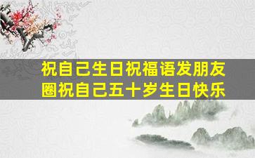 祝自己生日祝福语发朋友圈祝自己五十岁生日快乐