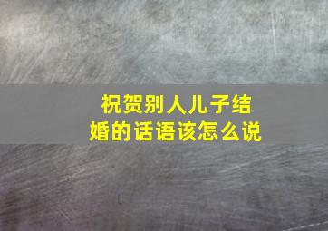 祝贺别人儿子结婚的话语该怎么说