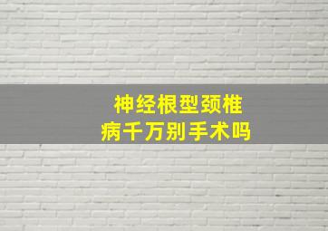 神经根型颈椎病千万别手术吗