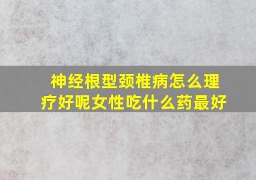 神经根型颈椎病怎么理疗好呢女性吃什么药最好