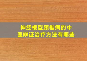 神经根型颈椎病的中医辨证治疗方法有哪些