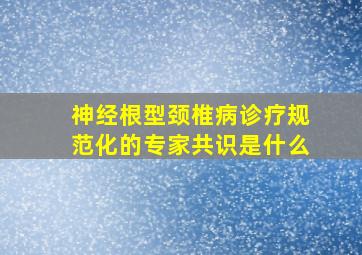 神经根型颈椎病诊疗规范化的专家共识是什么