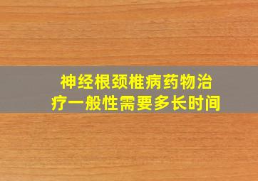 神经根颈椎病药物治疗一般性需要多长时间