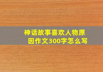 神话故事喜欢人物原因作文300字怎么写