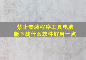 禁止安装程序工具电脑版下载什么软件好用一点