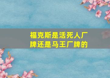 福克斯是活死人厂牌还是马王厂牌的