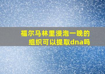 福尔马林里浸泡一晚的组织可以提取dna吗