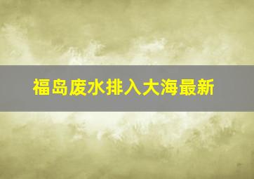 福岛废水排入大海最新