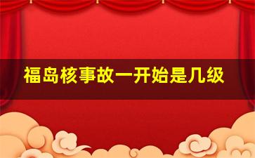 福岛核事故一开始是几级