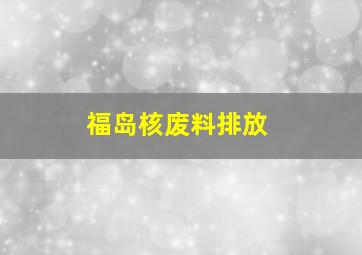 福岛核废料排放