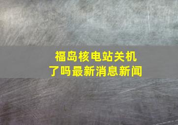 福岛核电站关机了吗最新消息新闻