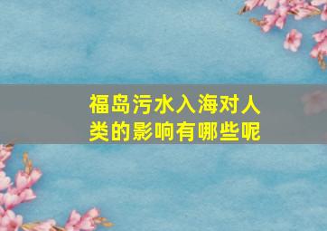 福岛污水入海对人类的影响有哪些呢