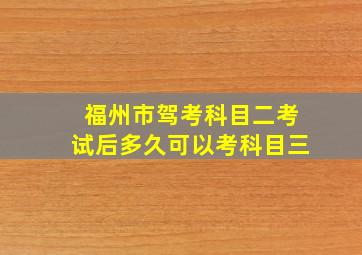 福州市驾考科目二考试后多久可以考科目三