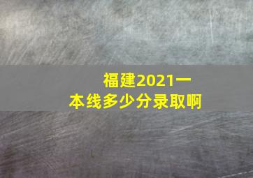 福建2021一本线多少分录取啊