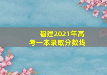 福建2021年高考一本录取分数线