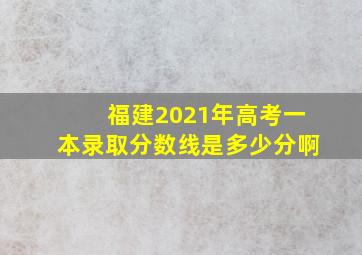 福建2021年高考一本录取分数线是多少分啊