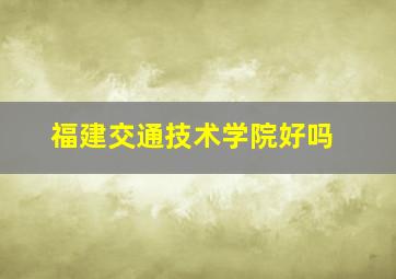 福建交通技术学院好吗