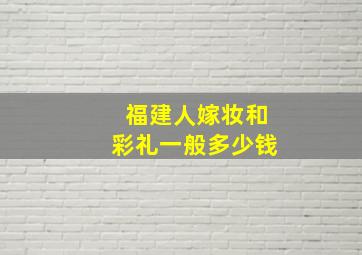 福建人嫁妆和彩礼一般多少钱