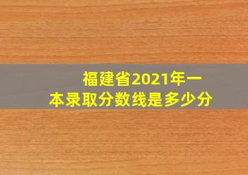 福建省2021年一本录取分数线是多少分