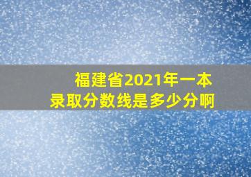 福建省2021年一本录取分数线是多少分啊