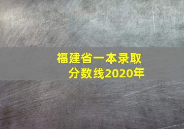 福建省一本录取分数线2020年