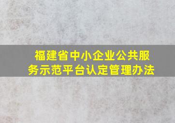 福建省中小企业公共服务示范平台认定管理办法