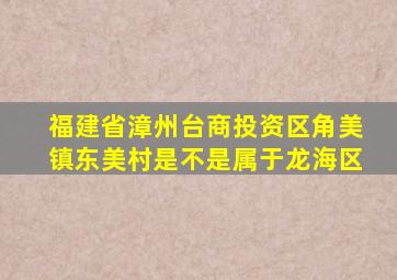 福建省漳州台商投资区角美镇东美村是不是属于龙海区