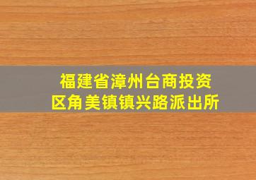 福建省漳州台商投资区角美镇镇兴路派出所