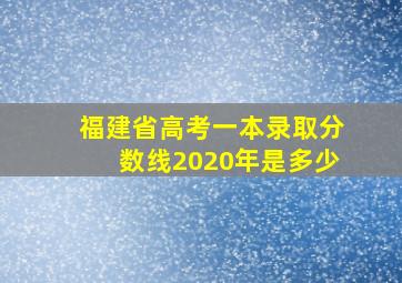 福建省高考一本录取分数线2020年是多少