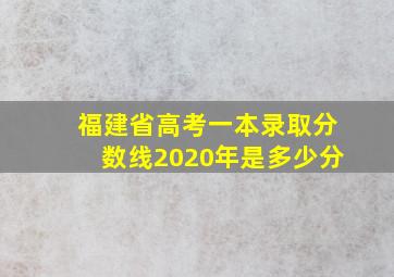 福建省高考一本录取分数线2020年是多少分