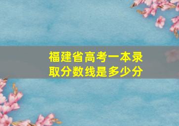 福建省高考一本录取分数线是多少分