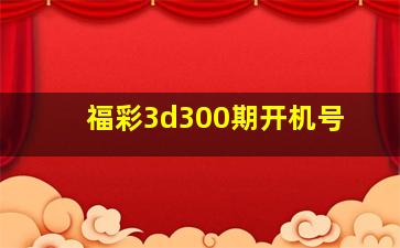 福彩3d300期开机号