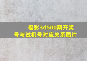 福彩3d500期开奖号与试机号对应关系图片