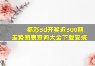 福彩3d开奖近300期走势图表查询大全下载安装