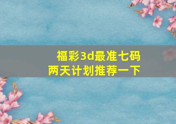 福彩3d最准七码两天计划推荐一下