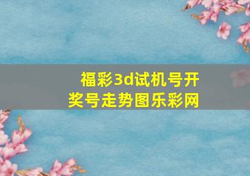 福彩3d试机号开奖号走势图乐彩网