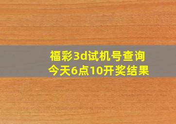 福彩3d试机号查询今天6点10开奖结果