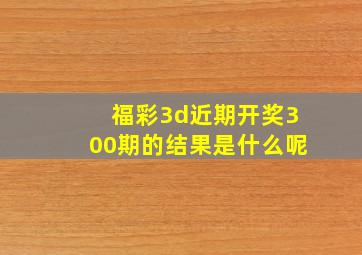 福彩3d近期开奖300期的结果是什么呢